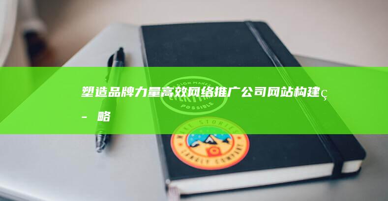 塑造品牌力量：高效网络推广公司网站构建策略